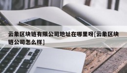云象区块链有限公司地址在哪里呀[云象区块链公司怎么样]